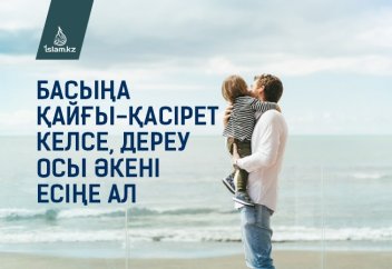 Басыңа қайғы-қасірет келсе, дереу осы әкені есіңе ал