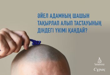 Әйел адамның шашын тақырлап алып тастауының діндегі үкімі қандай?