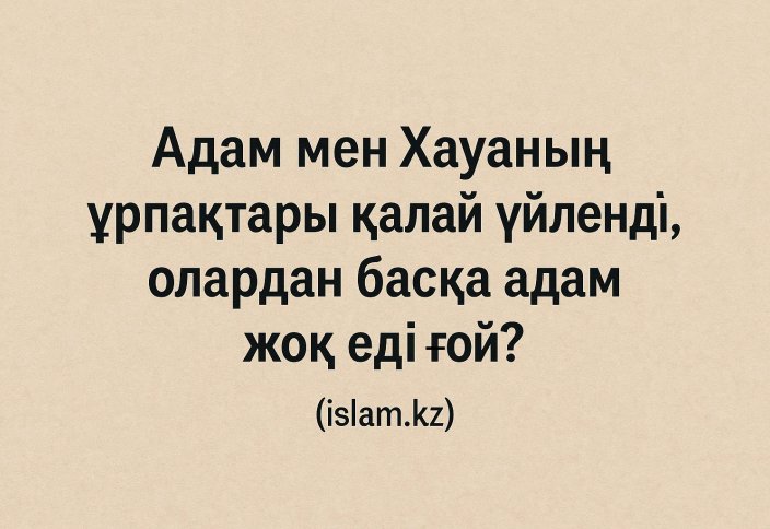 Адам мен Хауаның ұрпақтары қалай үйленді, олардан басқа адам жоқ еді ғой?