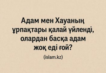 Адам мен Хауаның ұрпақтары қалай үйленді, олардан басқа адам жоқ еді ғой?