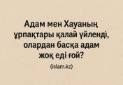 Адам мен Хауаның ұрпақтары қалай үйленді, олардан басқа адам жоқ еді ғой?