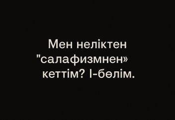 Неліктен мен салафизмнен кеттім? «Толибуль илм»нің сәләфизмнен кетудегі қажырлы да, ұзақ сапары. 1-бөлім