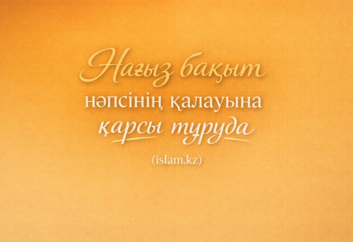 Нағыз бақыт нәпсінің қалауына қарсы тұруда