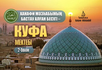 ХАНАФИ МӘЗҺАБЫНЫҢ БАСТАУ АЛҒАН БЕСІГІ – КУФА МЕКТЕБІ - 2