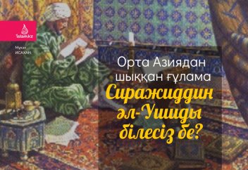 Орта Азиядан шыққан ғұлама Сиражиддин әл-Ушиды білесіз бе?