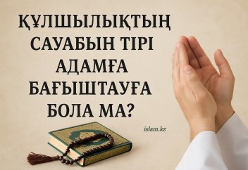Құлшылықтың сауабын тірі адамға бағыштауға бола ма?