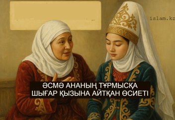 Әсмә ананың тұрмысқа шығар қызына айтқан өсиеті