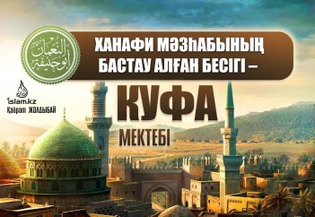 ХАНАФИ МӘЗҺАБЫНЫҢ БАСТАУ АЛҒАН БЕСІГІ – КУФА МЕКТЕБІ - 1