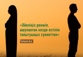 «Әйеліңіз ренжіп, ашуланған кезде естілік танытуыңыз сүннеттен»