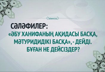 Сәләфилер: «Әбу Ханифаның ақидасы басқа, Мәтуриди ақидасы басқа», - дейді. Бұған не дейсіздер?