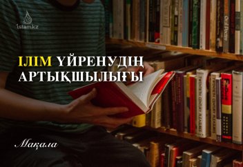 Ілім үйренудің артықшылығы жайында сахабалардың айтқаны