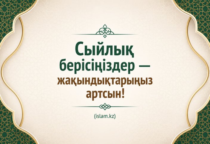 Сыйлық берісіңіздер — жақындықтарыңыз артсын!