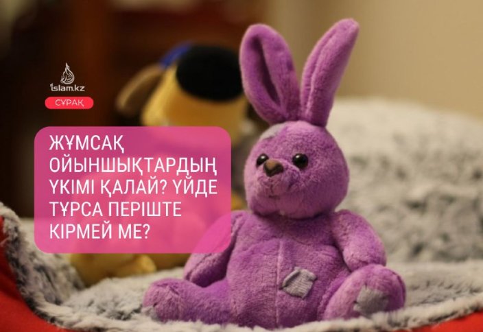 Жұмсақ ойыншықтардың үкімі қалай? Үйде тұрса періште кірмей ме?