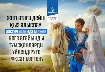 Жеті атаға дейін қыз алыспау дәстүрі  Исламда бар ма? Неге дінде ағайынды туысқандарды үйлендіруге рұқсат берген?