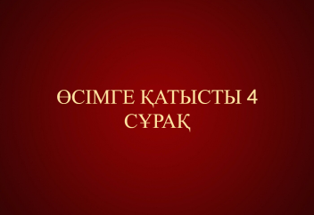ӨСІМГЕ ҚАТЫСТЫ 4 СҰРАҚ