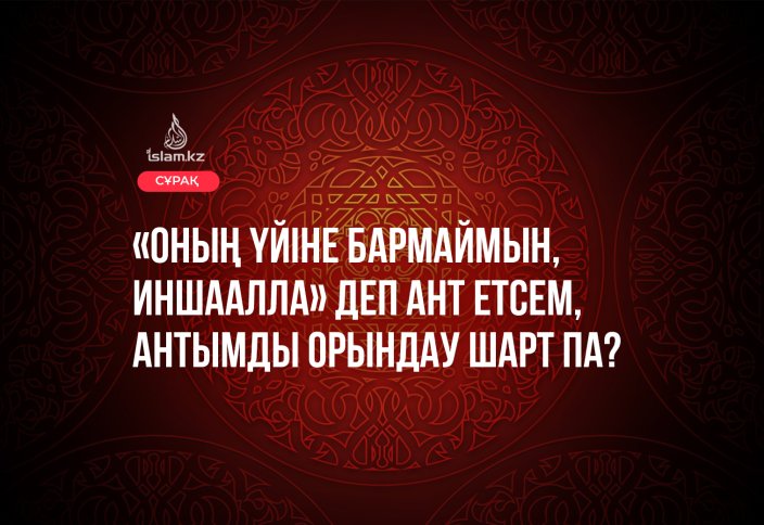 «Оның үйіне бармаймын, иншаАлла» деп ант етсем, антымды орындау шарт па?