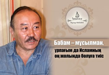 Бабам – мұсылман, ұрпағым да Исламның оң жолында болуға тиіс