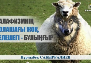 СӘЛӘФИЗМНІҢ БОЛАШАҒЫ ЖОҚ, КЕЛЕШЕГІ - БҰЛЫҢҒЫР