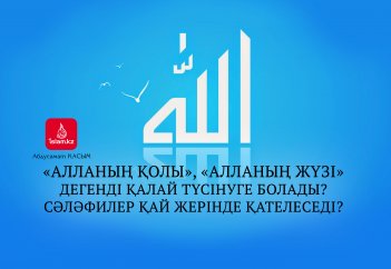 «Алланың қолы», «Алланың жүзі» дегенді қалай түсінуге болады? Сәләфилер қай жерінде қателеседі?