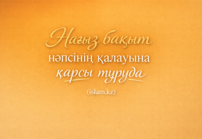 Нағыз бақыт нәпсінің қалауына қарсы тұруда