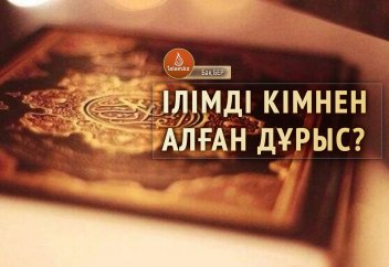 Ілімді кімнен алған дұрыс?