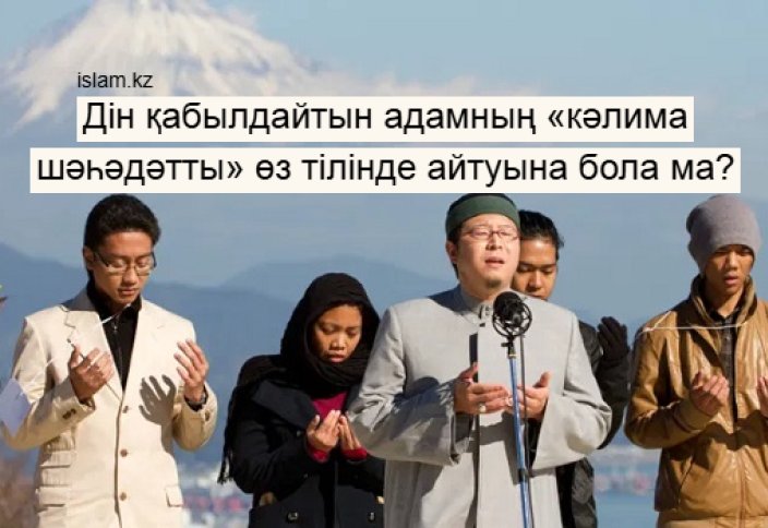 Дін қабылдайтын адам «кәлима шәһәдәтты» өз тілінде айтса бола ма?