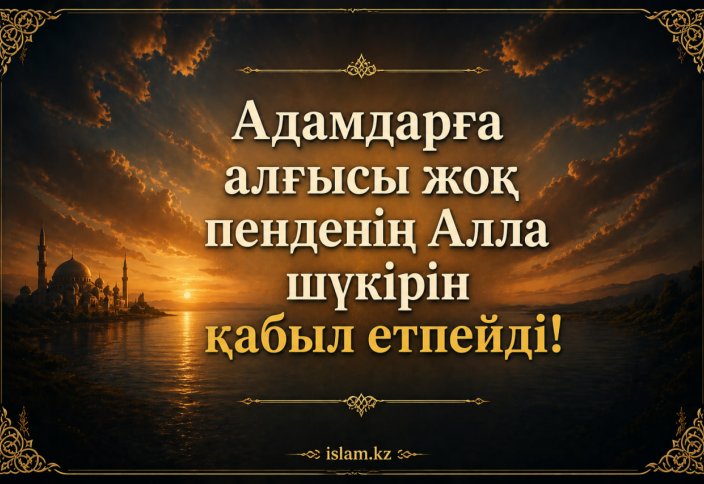 Адамдарға алғысы жоқ пенденің Алла шүкірін қабыл етпейді