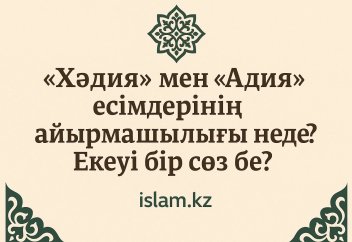 «Хәдия» ман «Адия» есімдерінің айырмашылығы неде? Екеуі бір сөз бе?