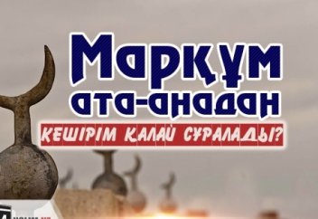 МАРҚҰМ АТА-АНАДАН КЕШІРІМ ҚАЛАЙ СҰРАЛАДЫ?