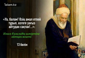 «Уа, балам! Өзің амал етпей тұрып, өзгеге уағыз айтудан сақтан!...»: Имам Ғазалидің шәкіртіне айтқан өсиеті (13 бөлім).