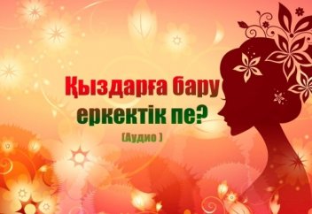 Қыздарға бару еркектік пе? (аудио)