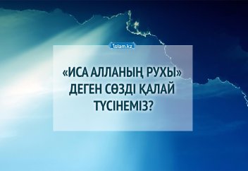 «Иса - Алланың рухы» дегенді қалай түсінеміз?