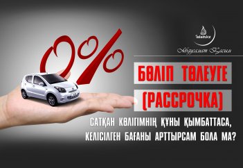 Бөліп төлеуге (рассрочка) сатқан көлігімнің құны қымбаттаса, келісілген бағаны арттырсам бола ма?