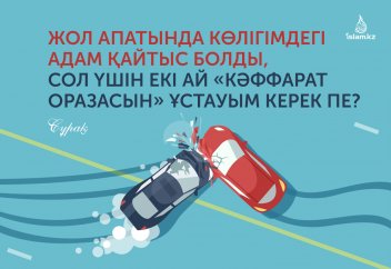 Жол апатында көлігімдегі адам қайтыс болды, сол үшін екі ай «кәффарат оразасын» ұстауым керек пе?