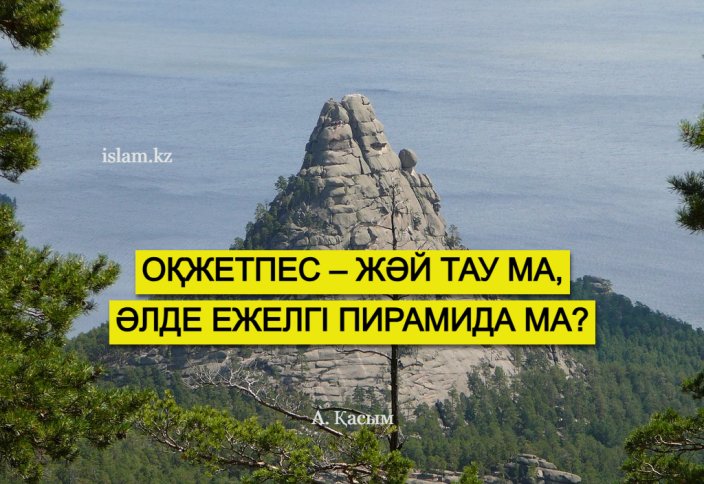 Оқжетпес – жәй тау ма, әлде ежелгі пирамида ма?