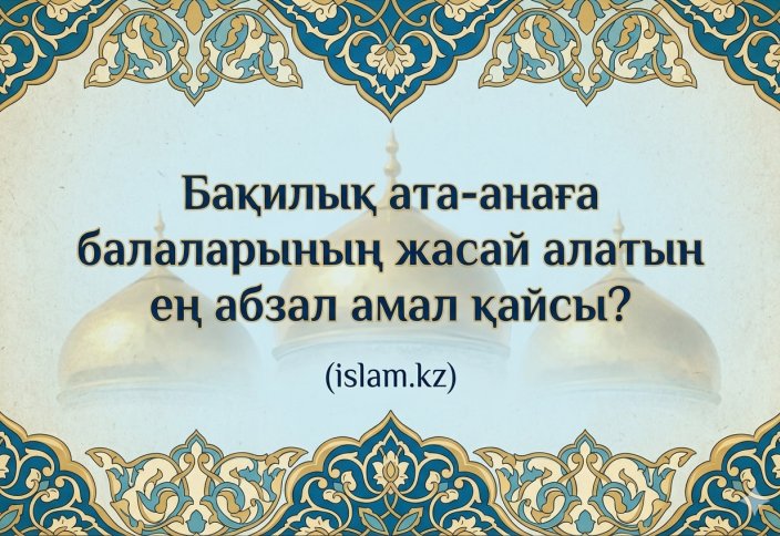 Бақилық ата-анаға балаларының жасай алатын ең абзал амал қайсы?