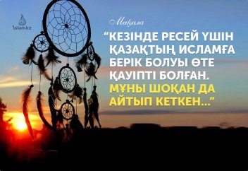 Кезінде Ресей үшін қазақтың Исламға берік болуы өте қауіпті болған. Мұны Шоқан да ашық айтып кеткен..."