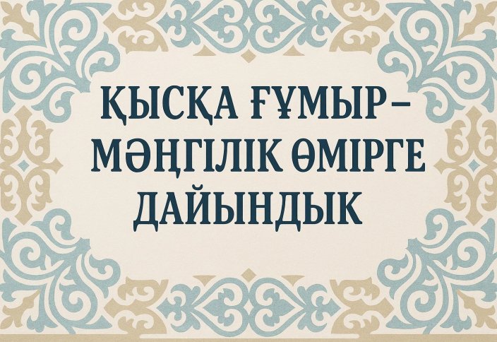 ҚЫСҚА ҒҰМЫР – МӘҢГІЛІК ӨМІРГЕ ДАЙЫНДЫҚ!