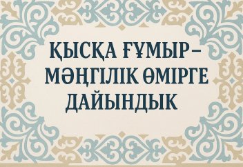 ҚЫСҚА ҒҰМЫР – МӘҢГІЛІК ӨМІРГЕ ДАЙЫНДЫҚ!