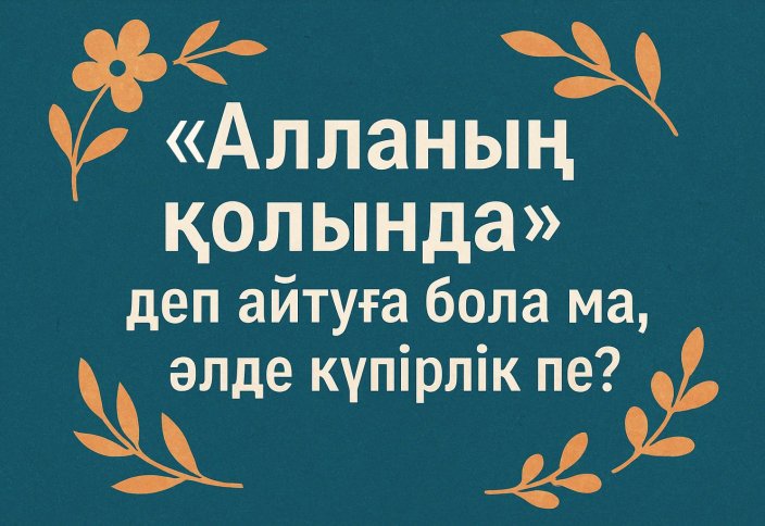 «Алланың қолында» деп айтуға бола ма, әлде күпірлік пе?