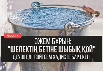 Әжем бұрын: "шелектің бетіне шыбық болса да қой" деуші еді. Сөйтсем хадисте бар екен...