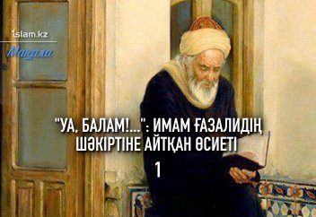 "Уа, Балам!...": Имам Ғазалидің шәкіртіне айтқан өсиеті (1)