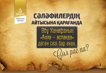 Сәләфилердің айтысына қарағанда Әбу Ханифаның «Алла – аспанда» деген сөзі бар екен. Сол рас па?
