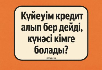 Күйеуім кредит алып бер дейді, күнәсі кімге болады?