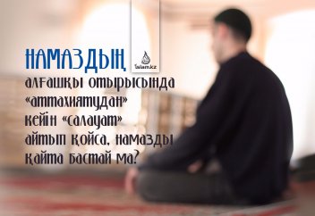 Намаздың алғашқы отырысында «аттахиятудан» кейін «салауат» айтып қойса, намазды қайта бастай ма?