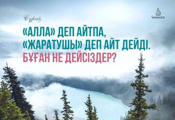 «Алла» деп айтпа, «Жаратушы» деп айт дейді. Бұған не дейсіздер?