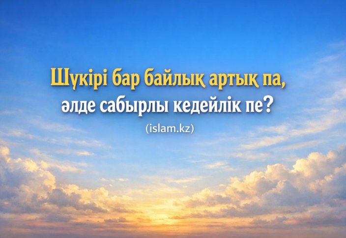 Шүкірі бар байлық артық па, әлде сабырлы кедейлік пе?