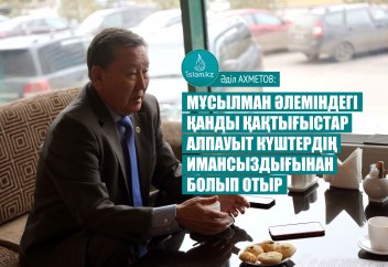 Әділ АХМЕТОВ: Мұсылман әлеміндегі қанды қақтығыстар алпауыт күштердің имансыздығынан болып отыр