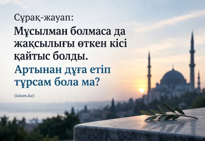 Мұсылман болмаса да жақсылығы өткен кісі қайтыс болды, артынан дұға етіп тұрсам бола ма?