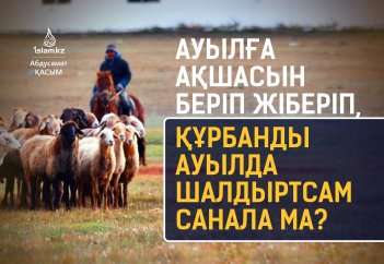 Ауылға ақшасын беріп жіберіп, құрбанды ауылда шалдыртсам санала ма?
